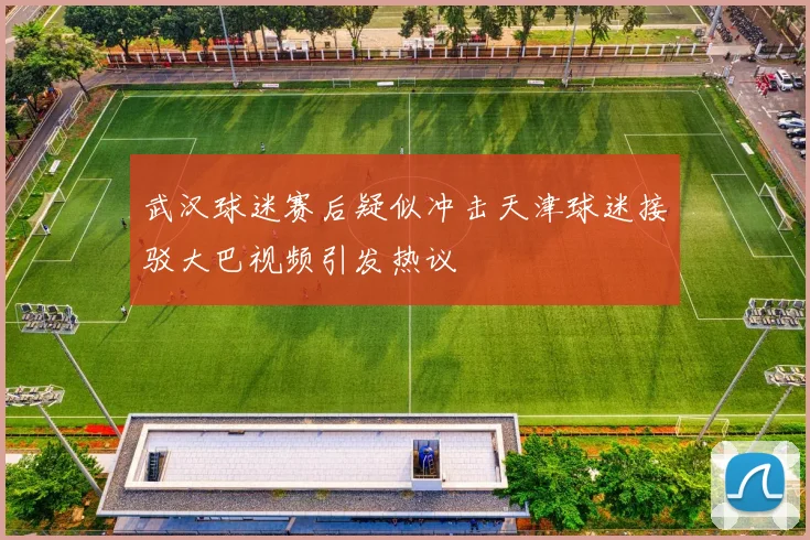 武汉球迷赛后疑似冲击天津球迷接驳大巴视频引发热议